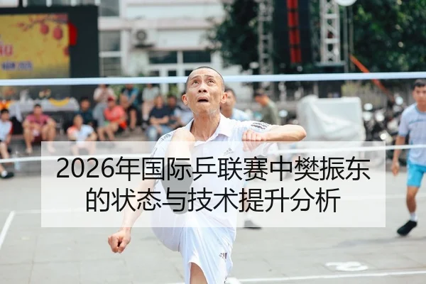 2026年国际乒联赛中樊振东的状态与技术提升分析