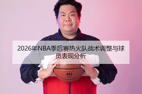 2026年NBA季后赛热火队战术调整与球员表现分析