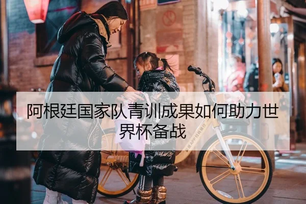 阿根廷国家队青训成果如何助力世界杯备战