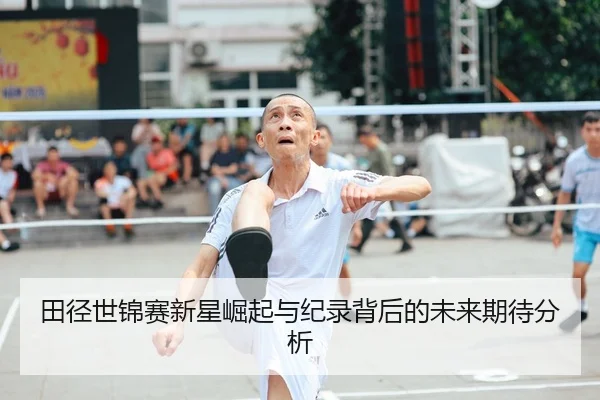 田径世锦赛新星崛起与纪录背后的未来期待分析