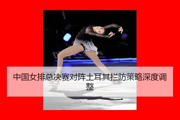 中国女排总决赛对阵土耳其拦防策略深度调整