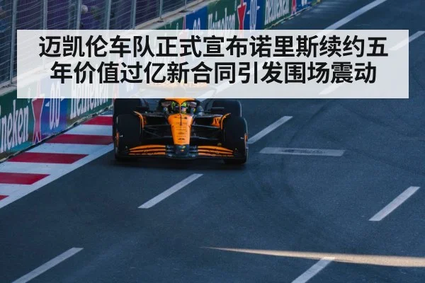 迈凯伦车队正式宣布诺里斯续约五年价值过亿新合同引发围场震动