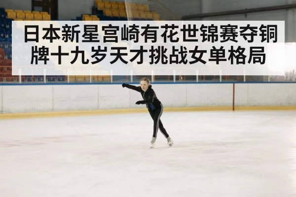 日本新星宫崎有花世锦赛夺铜牌十九岁天才挑战女单格局
