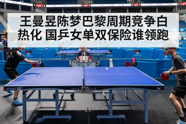 王曼昱陈梦巴黎周期竞争白热化 国乒女单双保险谁领跑