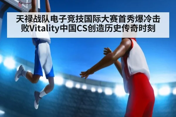 天禄战队电子竞技国际大赛首秀爆冷击败Vitality中国CS创造历史传奇时刻